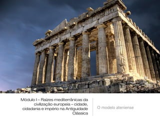 Módulo I – Raízes mediterrânicas da
civilização europeia – cidade,
cidadania e império na Antiguidade
Clássica

O modelo ateniense

 