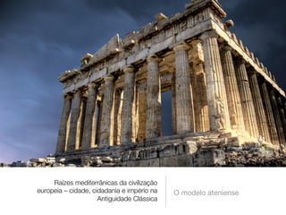 Raízes mediterrânicas da civilização 
europeia – cidade, cidadania e império na 
Antiguidade Clássica 
O modelo ateniense 
 