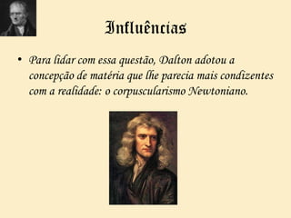 Influências
• Para lidar com essa questão, Dalton adotou a
concepção de matéria que lhe parecia mais condizentes
com a realidade: o corpuscularismo Newtoniano.
 