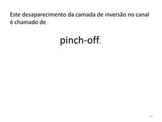20
Este desaparecimento da camada de inversão no canal
é chamado de
pinch-off.
 