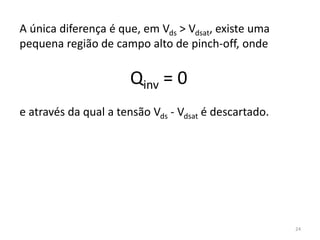 24
A única diferença é que, em Vds > Vdsat, existe uma
pequena região de campo alto de pinch-off, onde
Qinv = 0
e através da qual a tensão Vds - Vdsat é descartado.
 
