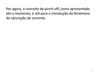 26
Por agora, o conceito de pinch-off, como apresentado
até o momento, é útil para a introdução do fenômeno
de saturação de corrente.
 