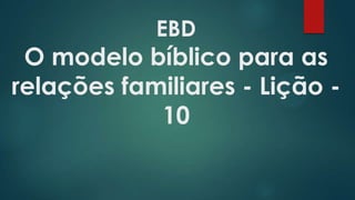 EBD
O modelo bíblico para as
relações familiares - Lição -
10
 