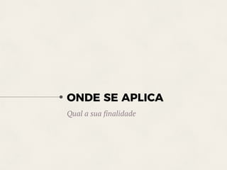 ONDE SE APLICA
Qual a sua finalidade
 