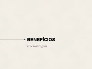 BENEFÍCIOS
E desvantagens
 