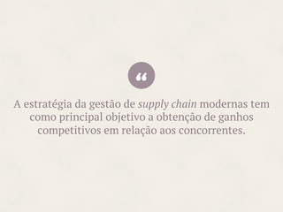 “A estratégia da gestão de supply chain modernas tem
como principal objetivo a obtenção de ganhos
competitivos em relação aos concorrentes.
 