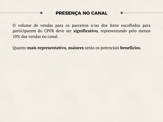 PRESENÇA NO CANAL
O volume de vendas para os parceiros e/ou dos itens escolhidos para
participarem do CPFR deve ser significativo, representando pelo menos
10% das vendas no canal.
Quanto mais representativo, maiores serão os potenciais benefícios.
 