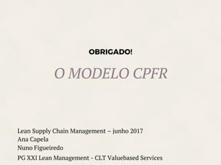 OBRIGADO!
O MODELO CPFR
Lean Supply Chain Management – junho 2017
Ana Capela
Nuno Figueiredo
PG XXI Lean Management - CLT Valuebased Services
 