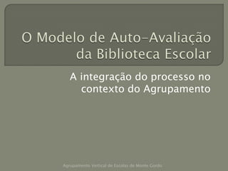 O Modelo de Auto-Avaliação da Biblioteca Escolar A integração do processo no contexto do Agrupamento         Agrupamento Vertical de Escolas de Monte Gordo  