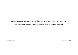 O MODELO DE AUTO-AVALIAÇÃO DAS BIBLIOTECAS ESCOLARES:
              METODOLOGIAS DE OPERACIONALIZAÇÃO (CONCLUSÃO)




Conceição Gomes                                           Dezembro de 2009
 