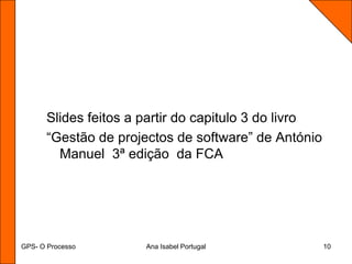 GPS- O ProcessoAna Isabel Portugal10Slides feitos a partir do capitulo 3 do livro“Gestão de projectos de software” de António Manuel  3ª edição  da FCA