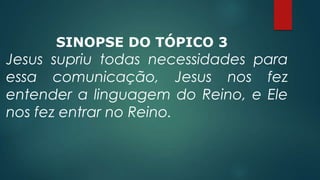 SINOPSE DO TÓPICO 3
Jesus supriu todas necessidades para
essa comunicação, Jesus nos fez
entender a linguagem do Reino, e Ele
nos fez entrar no Reino.
 