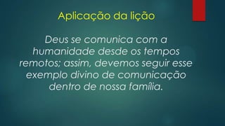 Aplicação da lição
Deus se comunica com a
humanidade desde os tempos
remotos; assim, devemos seguir esse
exemplo divino de comunicação
dentro de nossa família.
 