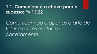1.1. Comunicar é a chave para o
sucesso: Pv 15.22
Comunicar não é apenas a arte de
falar e escrever clara e
corretamente.
 