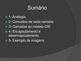 Sumário
 1- Analogia
 2- Conceitos de cada camada
 3- Camadas do modelo OSI
 4- Encapsulamento e
desencapsulamento
 5- Exemplo de imagens
 