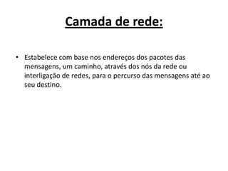 Camada de rede:

• Estabelece com base nos endereços dos pacotes das
  mensagens, um caminho, através dos nós da rede ou
  interligação de redes, para o percurso das mensagens até ao
  seu destino.
 