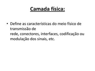 Camada física:

• Define as características do meio físico de
  transmissão de
  rede, conectores, interfaces, codificação ou
  modulação dos sinais, etc.
 