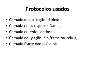 Protocolos usados
•   Camada de aplicação: dados;
•   Camada de transporte: Dados;
•   Camada de rede : dados;
•   Camada de ligação: é o frame ou célula;
•   Camada física: dados é o bit.
 