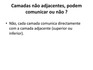 Camadas não adjacentes, podem
       comunicar ou não ?

• Não, cada camada comunica directamente
  com a camada adjacente (superior ou
  inferior).
 