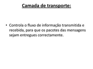 Camada de transporte:


• Controla o fluxo de informação transmitida e
  recebida, para que os pacotes das mensagens
  sejam entregues correctamente.
 