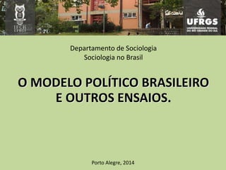 Departamento de Sociologia
Sociologia no Brasil
O MODELO POLÍTICO BRASILEIRO
E OUTROS ENSAIOS.
Porto Alegre, 2014
 