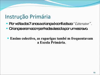 Instrução Primária Por volta dos 7 anos a criança é confiada ao  “Litterator”. Crianças eram acompanhadas á escola por um escravo. Ensino colectivo, as raparigas também frequentavam a Escola Primária. 