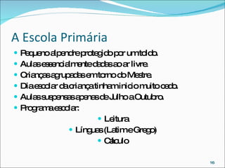 A Escola Primária Pequeno alpendre protegido por um toldo. Aulas essencialmente dadas ao ar livre. Crianças agrupadas em torno do Mestre. Dia escolar da criança tinham inicio muito cedo. Aulas suspensas apenas de Julho a Outubro. Programa escolar: Leitura Línguas (Latim e Grego) Cálculo 