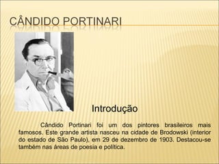 Introdução Cândido Portinari foi um dos pintores brasileiros mais famosos. Este grande artista nasceu na cidade de Brodowski (interior do estado de São Paulo), em 29 de dezembro de 1903. Destacou-se também nas áreas de poesia e política. 