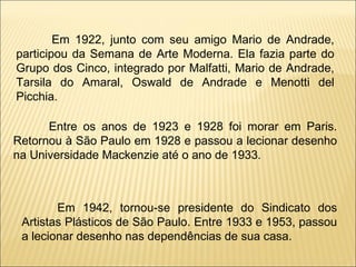 Em 1922, junto com seu amigo Mario de Andrade, participou da Semana de Arte Moderna. Ela fazia parte do Grupo dos Cinco, i...