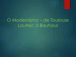O Modernismo – de Toulouse 
Lautrec à Bauhaus 
 
