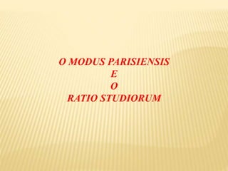 O MODUS PARISIENSIS
E
O
RATIO STUDIORUM
 