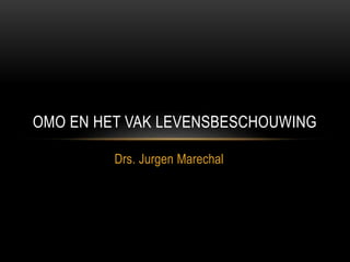 Drs. Jurgen Marechal
OMO EN HET VAK LEVENSBESCHOUWING
 