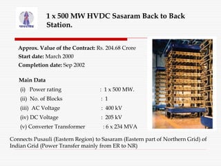1 x 500 MW HVDC Sasaram Back to Back
Station.
Approx. Value of the Contract: Rs. 204.68 Crore
Start date: March 2000
Compl...