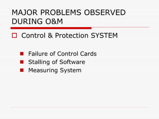 MAJOR PROBLEMS OBSERVED
DURING O&M
 Control & Protection SYSTEM
 Failure of Control Cards
 Stalling of Software
 Measu...