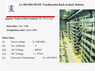 2 x 250 MW HVDC Vindhyachal Back to Back Station.
Approx. Value of the Contract: Rs. 176 Crore
Start date: Nov 1984
Comple...