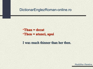DictionarEnglezRoman-online.ro




 •Than = decat
 •Then = atunci, apoi

 I was much thinner than her then.




                                     Madalina Dumitru
 