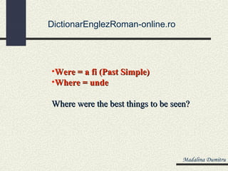 DictionarEnglezRoman-online.ro




•Were = a fi (Past Simple)
•Where = unde

Where were the best things to be seen?




                                   Madalina Dumitru
 