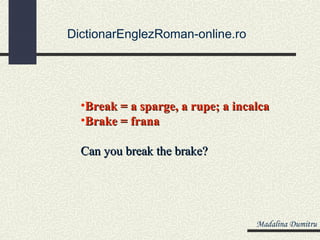 DictionarEnglezRoman-online.ro




  •Break = a sparge, a rupe; a incalca
  •Brake = frana

  Can you break the brake?




                                   Madalina Dumitru
 