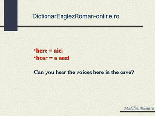 DictionarEnglezRoman-online.ro




•here = aici
•hear = a auzi

Can you hear the voices here in the cave?




                                    Madalina Dumitru
 