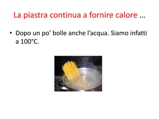 La piastra continua a fornire calore …
• Dopo un po’ bolle anche l’acqua. Siamo infatti
a 100°C.
 