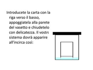 Introducete la carta con la
riga verso il basso,
appoggiatela alla parete
del vasetto e chiudetelo
con delicatezza. Il vostro
sistema dovrà apparire
all'incirca così:
 