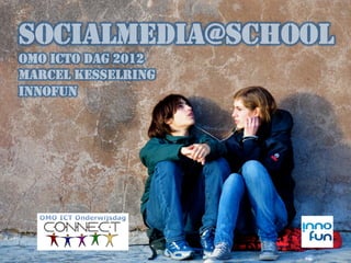 SOCIALMEDIA@SCHOOL
OMO ICTO DAG 2012
MARCEL KESSELRING
INNOFUN
 