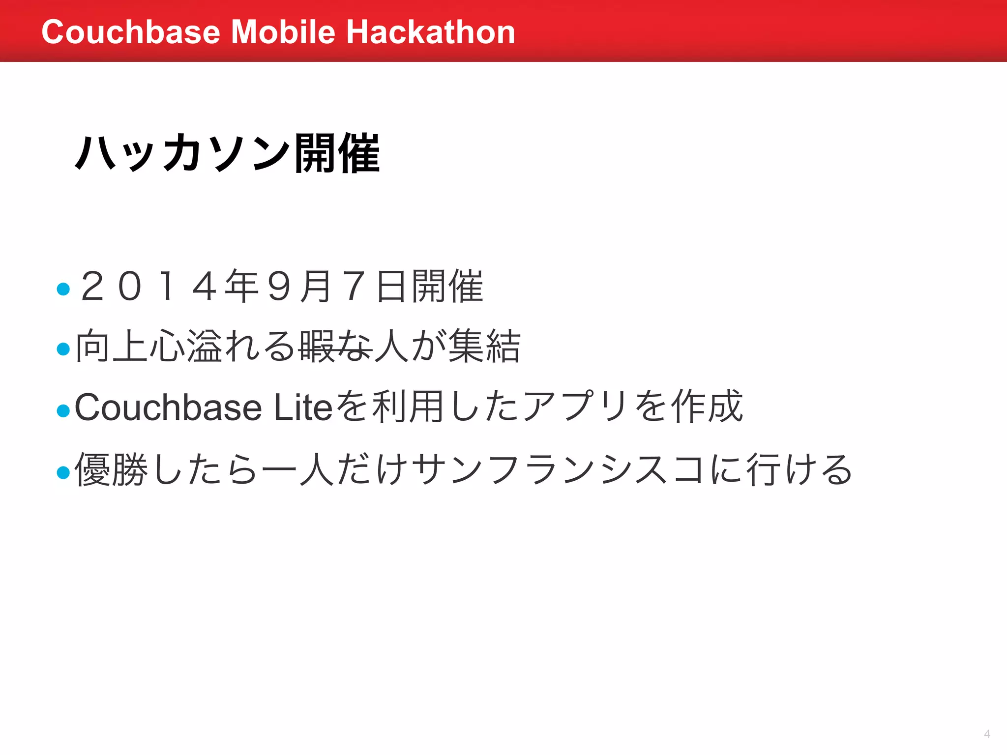 Couchbase Mobile Hackathon 
4 
ハッカソン開催 
•２０１４年９月７日開催 
•向上心溢れる暇な人が集結 
•Couchbase Liteを利用したアプリを作成 
•優勝したら一人だけサンフランシスコに行ける 
 