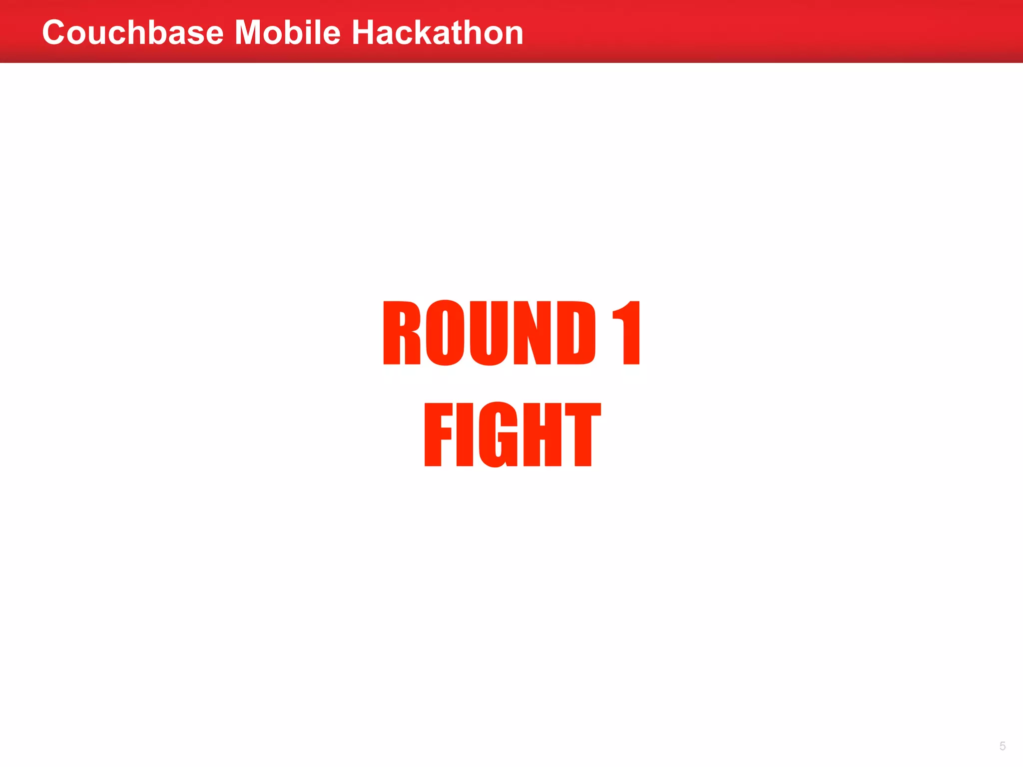 Couchbase Mobile Hackathon 
5 
ROUND 1 
FIGHT 
 
