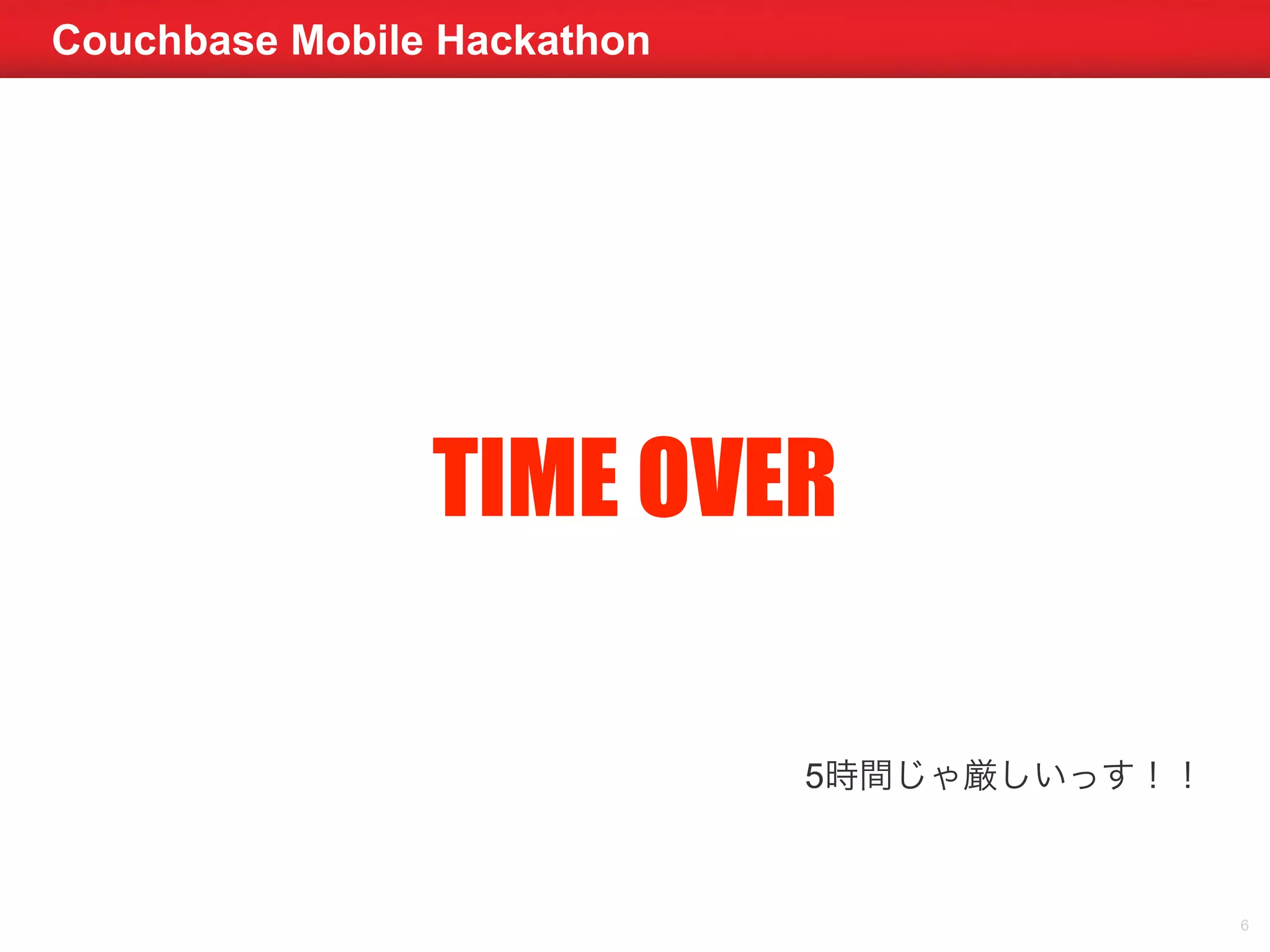 Couchbase Mobile Hackathon 
6 
TIME OVER 
5時間じゃ厳しいっす！！ 
 