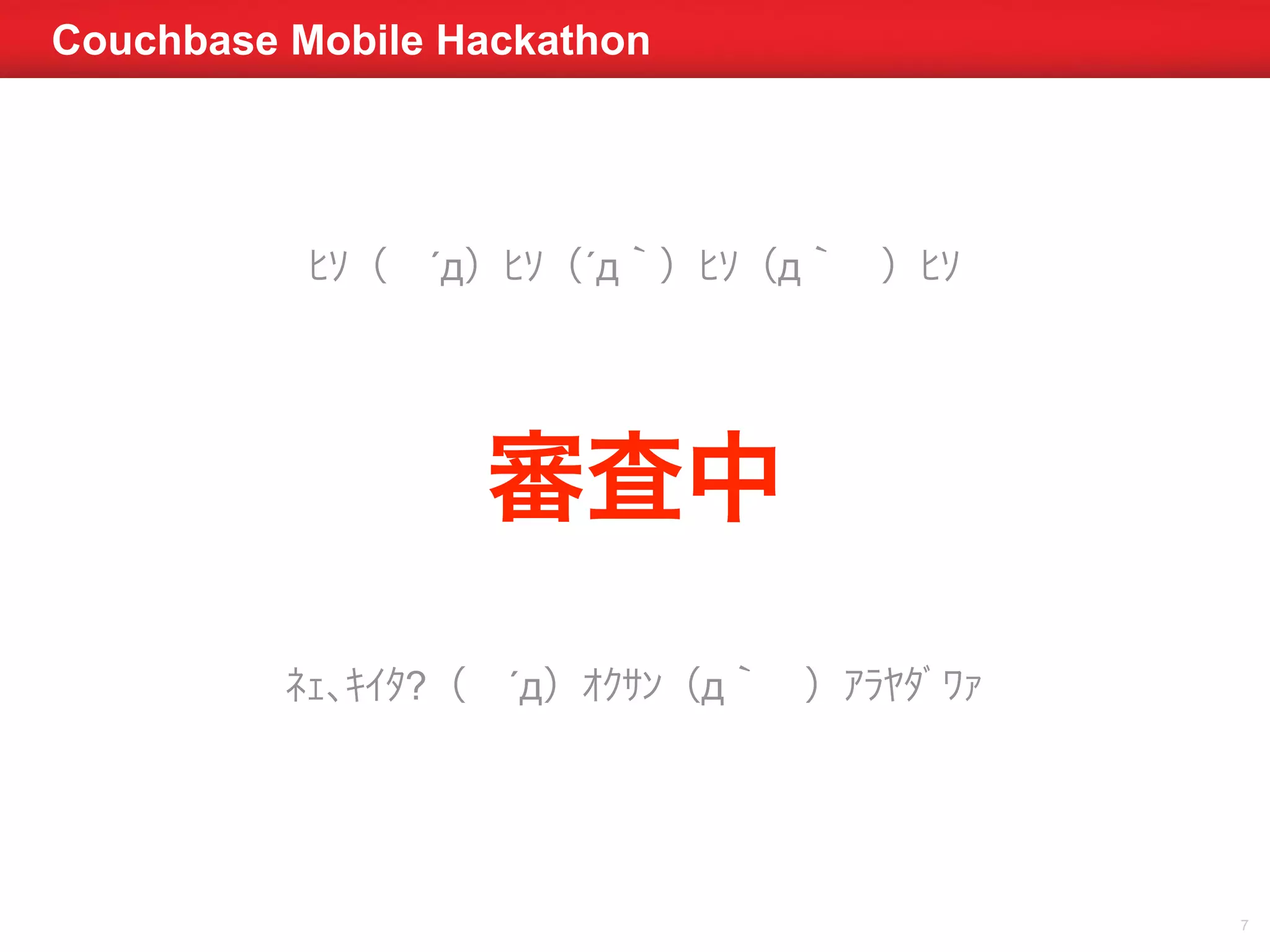 Couchbase Mobile Hackathon 
7 
ﾋｿ（　´д）ﾋｿ（´д｀）ﾋｿ（д｀　）ﾋｿ 
審査中 
ﾈｪ､ｷｲﾀ?（　´д）ｵｸｻﾝ（д｀　）ｱﾗﾔﾀﾞﾜｧ 
 