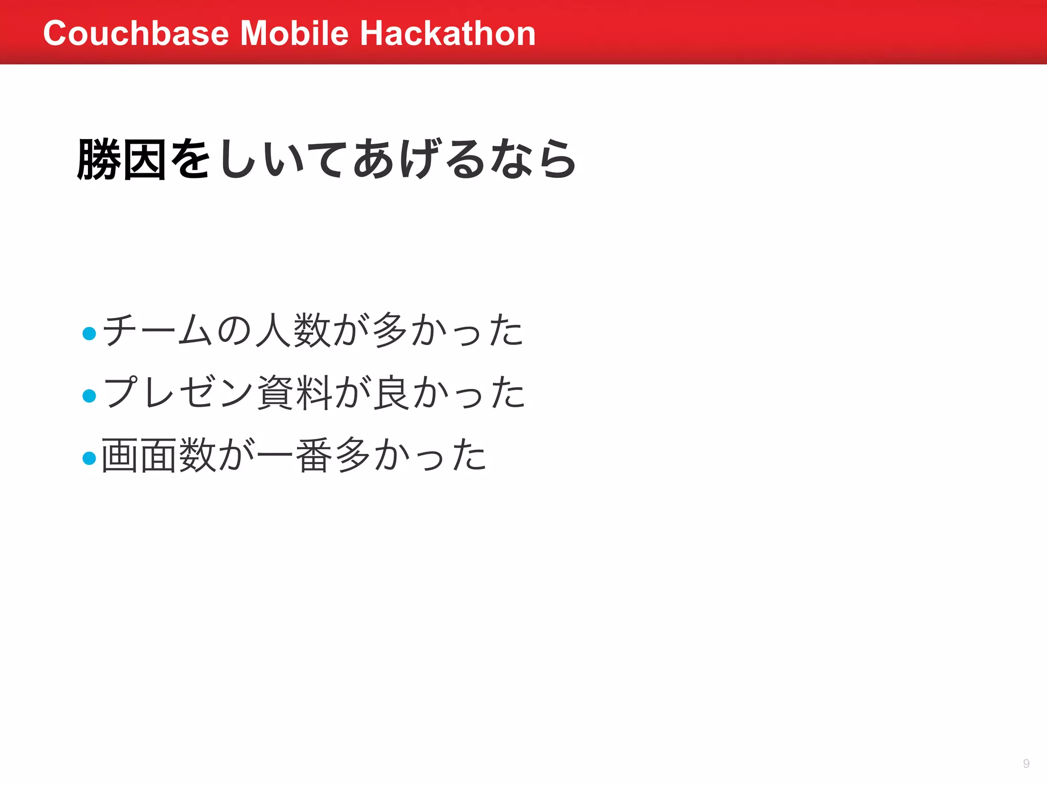 Couchbase Mobile Hackathon 
9 
勝因をしいてあげるなら 
•チームの人数が多かった 
•プレゼン資料が良かった 
•画面数が一番多かった 
 