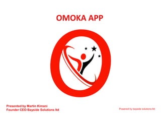 OMOKA APP
Powered by bayside solutions ltd
Presented by Martin Kimani
Founder CEO Bayside Solutions ltd
 