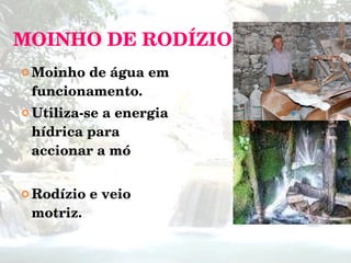 MOINHO   DE   RODÍZIO Moinho de água em funcionamento. Utiliza-se a energia hídrica para accionar   a mó Rodízio e veio motriz.   