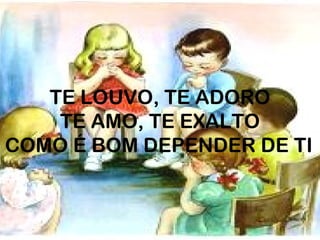 TE LOUVO, TE ADORO
    TE AMO, TE EXALTO
COMO É BOM DEPENDER DE TI
 